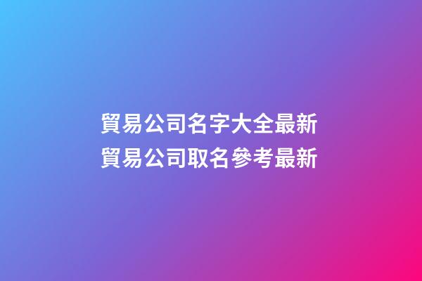 貿易公司名字大全最新 貿易公司取名參考最新-第1張-公司起名-玄機派